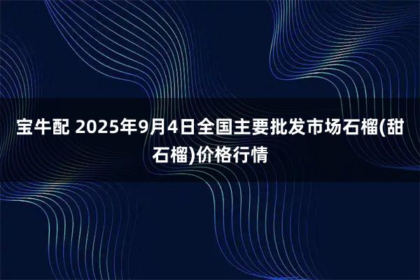 宝牛配 2025年9月4日全国主要批发市场石榴(甜石榴)价格行情