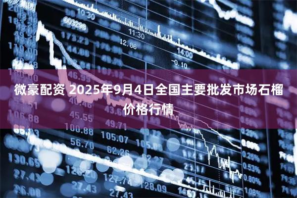 微豪配资 2025年9月4日全国主要批发市场石榴价格行情