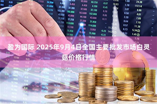 盈为国际 2025年9月4日全国主要批发市场白灵菇价格行情