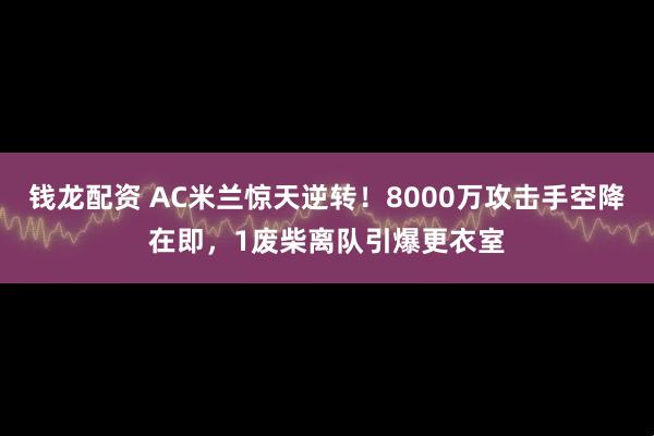 钱龙配资 AC米兰惊天逆转！8000万攻击手空降在即，1废柴离队引爆更衣室