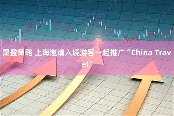 聚盈策略 上海邀请入境游客一起推广“China Travel”