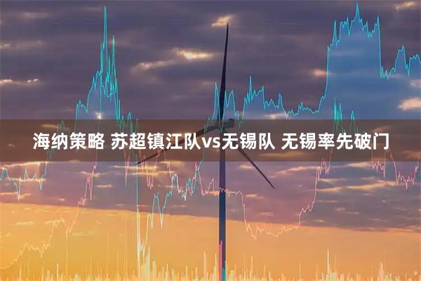 海纳策略 苏超镇江队vs无锡队 无锡率先破门