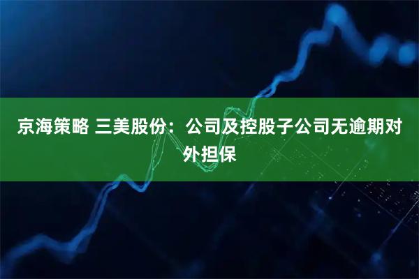 京海策略 三美股份：公司及控股子公司无逾期对外担保