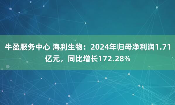 牛盈服务中心 海利生物：2024年归母净利润1.71亿元，同比增长172.28%