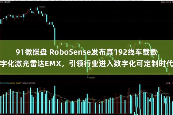 91微操盘 RoboSense发布真192线车载数字化激光雷达EMX，引领行业进入数字化可定制时代