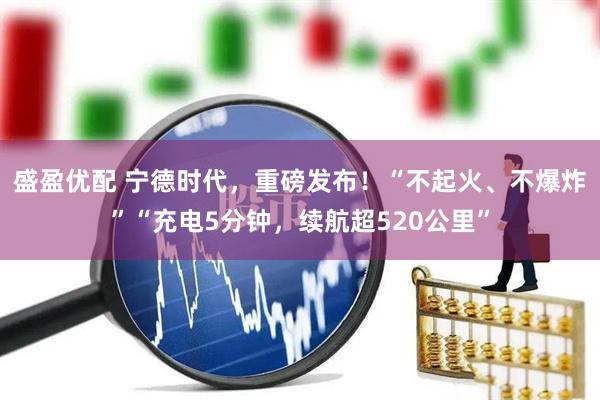 盛盈优配 宁德时代，重磅发布！“不起火、不爆炸”“充电5分钟，续航超520公里”