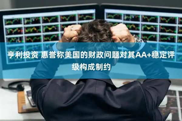亨利投资 惠誉称美国的财政问题对其AA+稳定评级构成制约