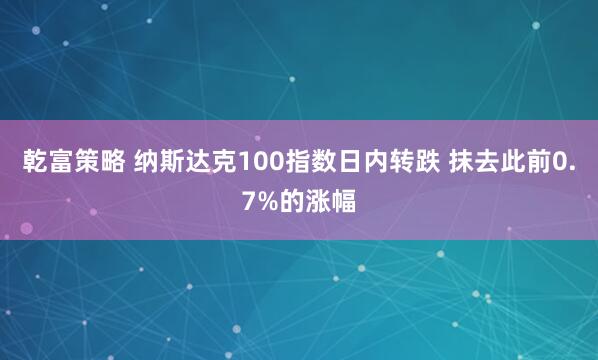 乾富策略 纳斯达克100指数日内转跌 抹去此前0.7%的涨幅