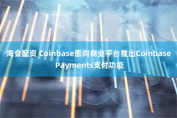 海会配资 Coinbase面向商业平台推出Coinbase Payments支付功能