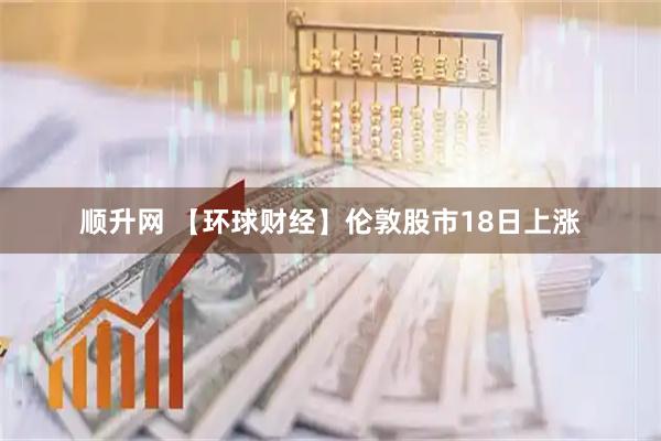 顺升网 【环球财经】伦敦股市18日上涨