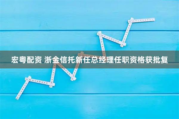 宏粤配资 浙金信托新任总经理任职资格获批复