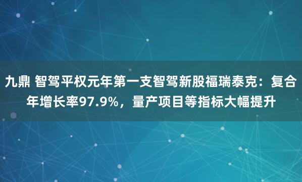 九鼎 智驾平权元年第一支智驾新股福瑞泰克：复合年增长率97.9%，量产项目等指标大幅提升