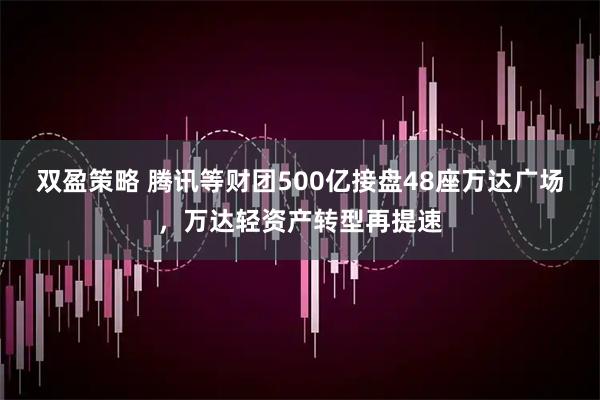 双盈策略 腾讯等财团500亿接盘48座万达广场，万达轻资产转型再提速