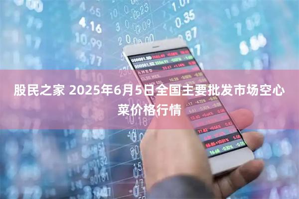股民之家 2025年6月5日全国主要批发市场空心菜价格行情