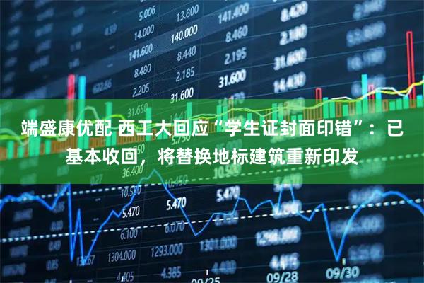 端盛康优配 西工大回应“学生证封面印错”：已基本收回，将替换地标建筑重新印发