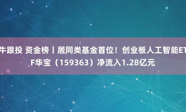 牛跟投 资金榜丨居同类基金首位！创业板人工智能ETF华宝（159363）净流入1.28亿元