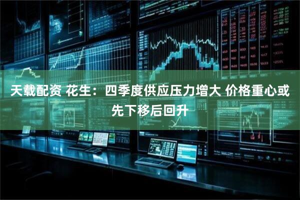 天载配资 花生：四季度供应压力增大 价格重心或先下移后回升