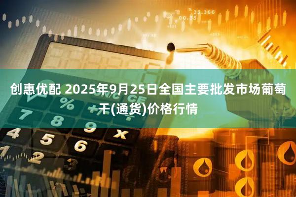 创惠优配 2025年9月25日全国主要批发市场葡萄干(通货)价格行情