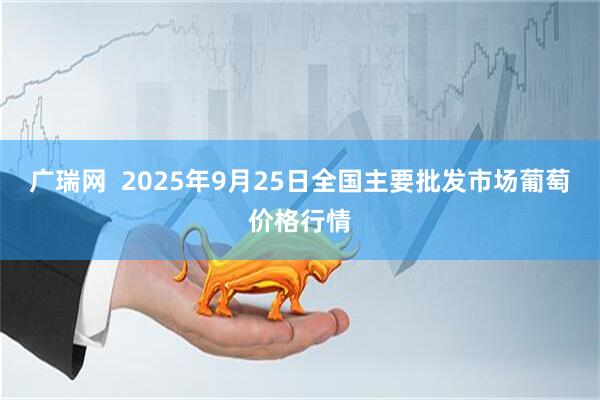 广瑞网 2025年9月25日全国主要批发市场葡萄价格行情