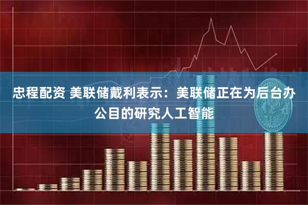 忠程配资 美联储戴利表示：美联储正在为后台办公目的研究人工智能