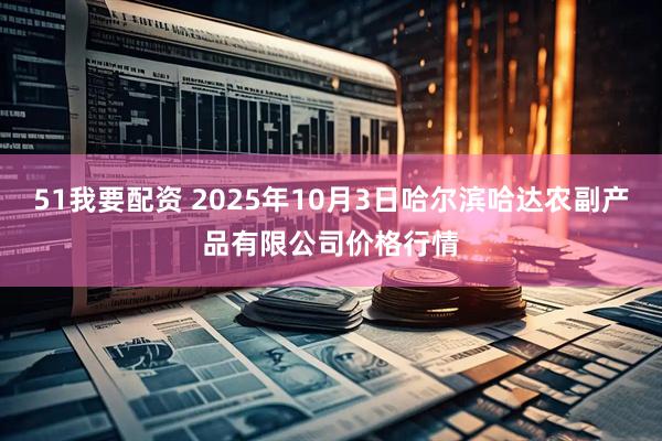 51我要配资 2025年10月3日哈尔滨哈达农副产品有限公司价格行情