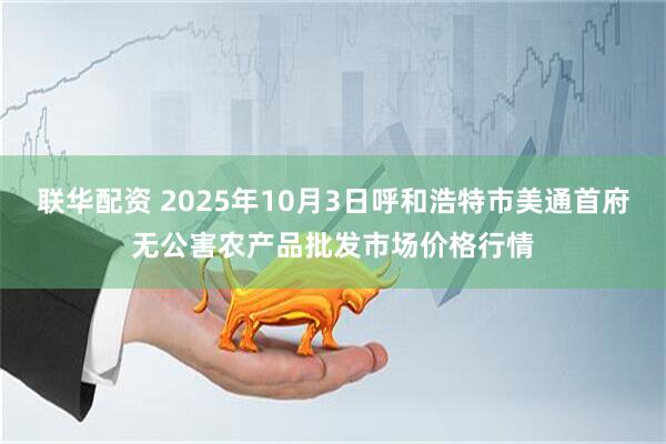 联华配资 2025年10月3日呼和浩特市美通首府无公害农产品批发市场价格行情