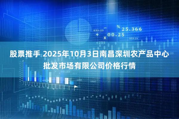 股票推手 2025年10月3日南昌深圳农产品中心批发市场有限公司价格行情