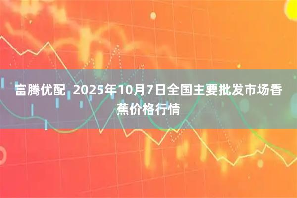 富腾优配  2025年10月7日全国主要批发市场香蕉价格行情