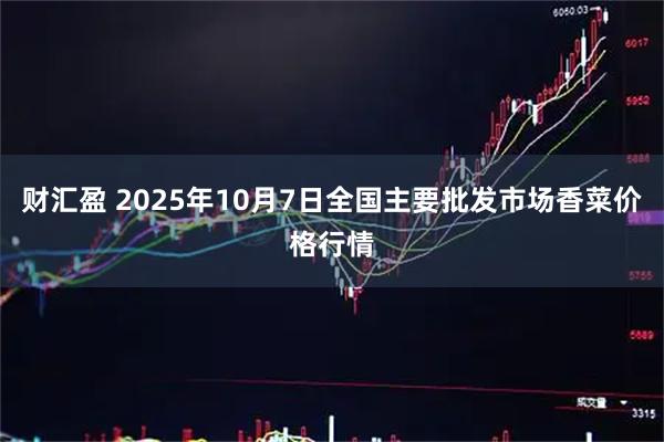 财汇盈 2025年10月7日全国主要批发市场香菜价格行情