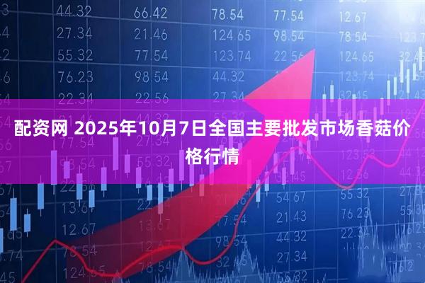 配资网 2025年10月7日全国主要批发市场香菇价格行情