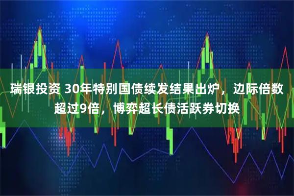 瑞银投资 30年特别国债续发结果出炉，边际倍数超过9倍，博弈超长债活跃券切换