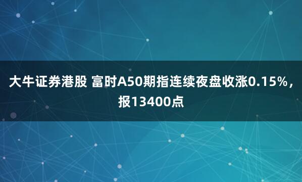 大牛证券港股 富时A50期指连续夜盘收涨0.15%，报13400点