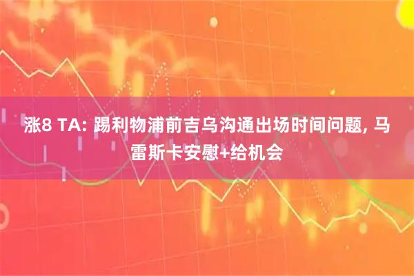 涨8 TA: 踢利物浦前吉乌沟通出场时间问题, 马雷斯卡安慰+给机会