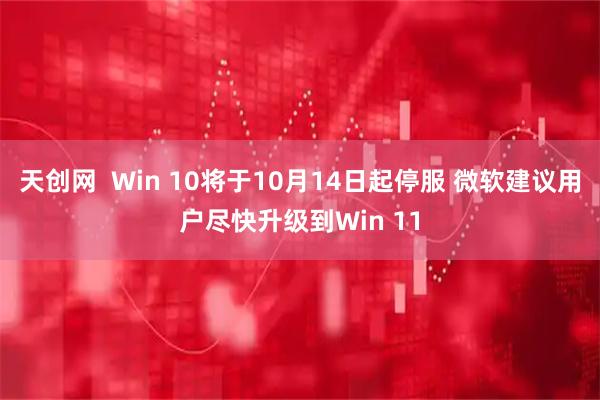 天创网  Win 10将于10月14日起停服 微软建议用户尽快升级到Win 11
