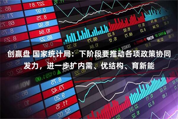 创赢盘 国家统计局：下阶段要推动各项政策协同发力，进一步扩内需、优结构、育新能