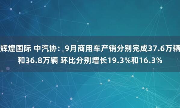 辉煌国际 中汽协：9月商用车产销分别完成37.6万辆和36.8万辆 环比分别增长19.3%和16.3%