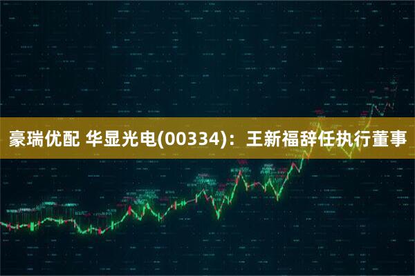 豪瑞优配 华显光电(00334)：王新福辞任执行董事