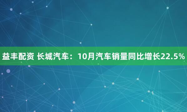 益丰配资 长城汽车：10月汽车销量同比增长22.5%
