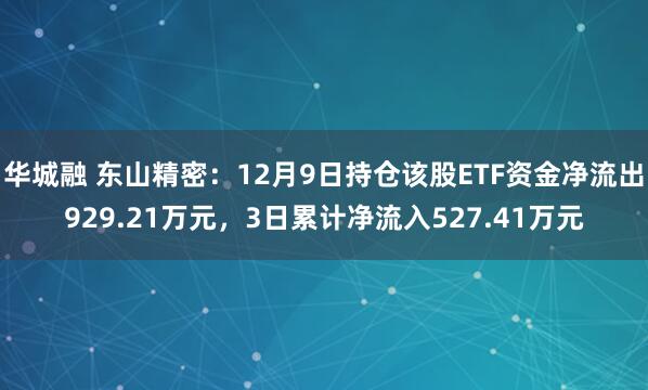 华城融 东山精密：12月9日持仓该股ETF资金净流出929.21万元，3日累计净流入527.41万元