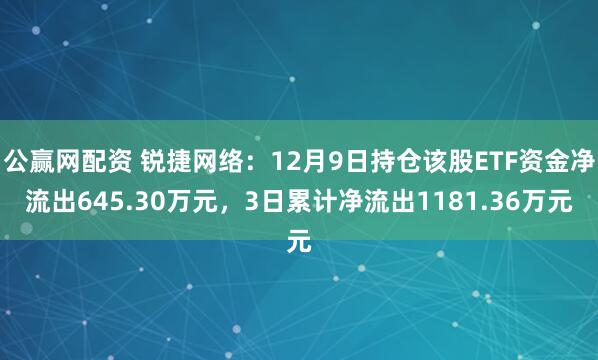 公赢网配资 锐捷网络：12月9日持仓该股ETF资金净流出645.30万元，3日累计净流出1181.36万元