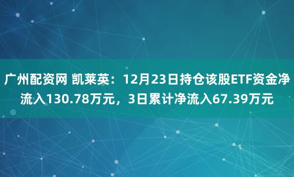 广州配资网 凯莱英：12月23日持仓该股ETF资金净流入130.78万元，3日累计净流入67.39万元