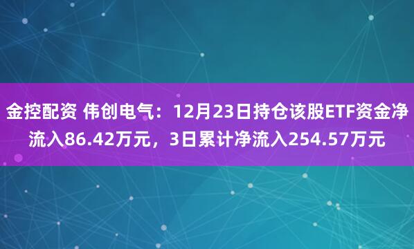 金控配资 伟创电气：12月23日持仓该股ETF资金净流入86.42万元，3日累计净流入254.57万元