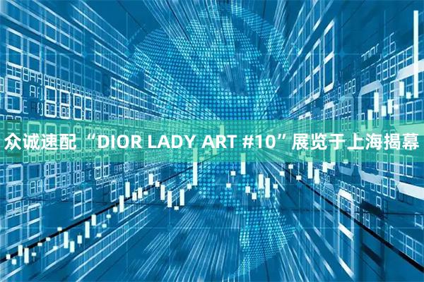 众诚速配 “DIOR LADY ART #10”展览于上海揭幕