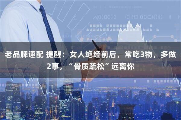 老品牌速配 提醒：女人绝经前后，常吃3物，多做2事，“骨质疏松”远离你