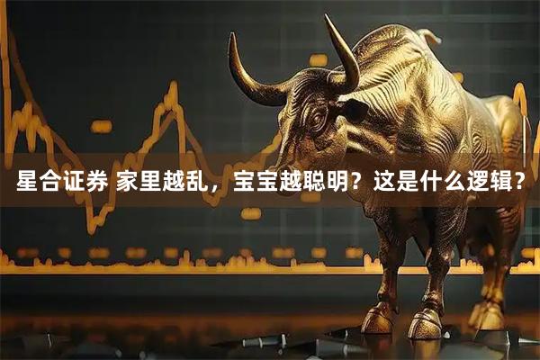 星合证券 家里越乱，宝宝越聪明？这是什么逻辑？