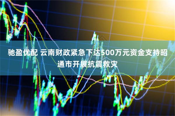 驰盈优配 云南财政紧急下达500万元资金支持昭通市开展抗震救灾