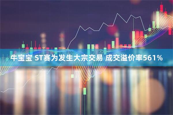 牛宝宝 ST赛为发生大宗交易 成交溢价率561%