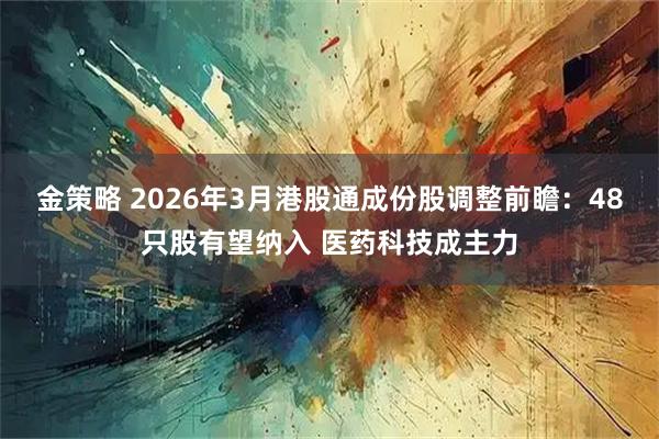 金策略 2026年3月港股通成份股调整前瞻：48只股有望纳入 医药科技成主力