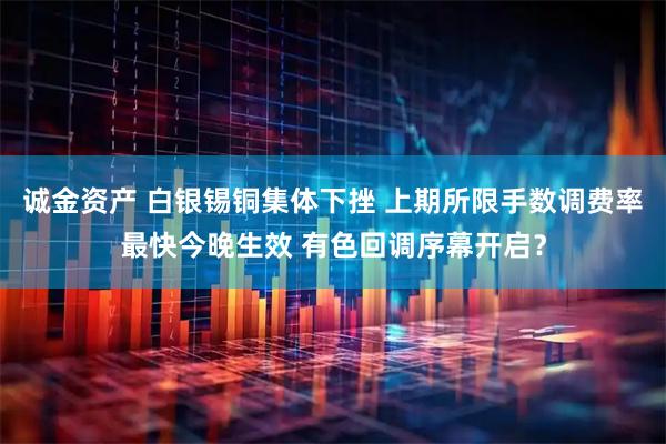 诚金资产 白银锡铜集体下挫 上期所限手数调费率最快今晚生效 有色回调序幕开启?