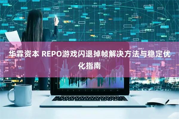 华霖资本 REPO游戏闪退掉帧解决方法与稳定优化指南